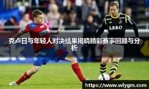 克卢日与年轻人对决结果揭晓精彩赛事回顾与分析